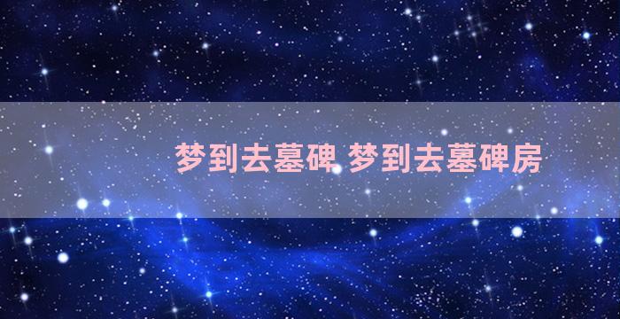 梦到去墓碑 梦到去墓碑房